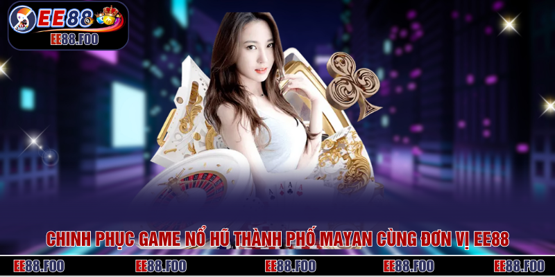Chinh Phục Game Nổ Hũ Thành Phố Mayan Cùng Đơn Vị EE88